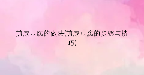 煎咸豆腐的做法(煎咸豆腐的步骤与技巧)