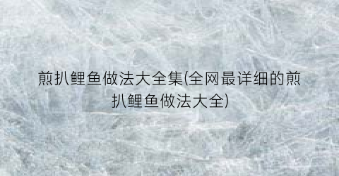 煎扒鲤鱼做法大全集(全网最详细的煎扒鲤鱼做法大全)