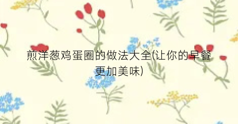 煎洋葱鸡蛋圈的做法大全(让你的早餐更加美味)