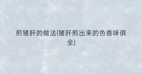 煎猪肝的做法(猪肝煎出来的色香味俱全)