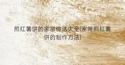 煎红薯饼的家常做法大全(家常煎红薯饼的制作方法)