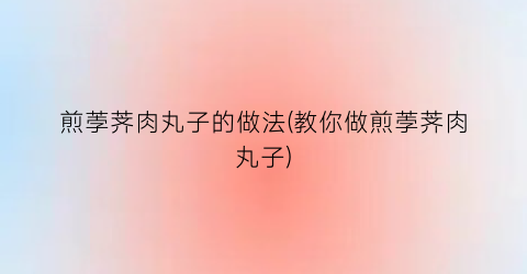 “煎荸荠肉丸子的做法(教你做煎荸荠肉丸子)