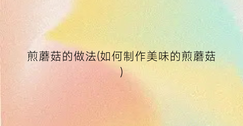 煎蘑菇的做法(如何制作美味的煎蘑菇)