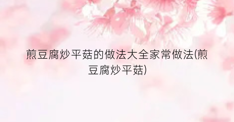 煎豆腐炒平菇的做法大全家常做法(煎豆腐炒平菇)