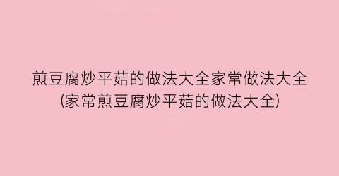 煎豆腐炒平菇的做法大全家常做法大全(家常煎豆腐炒平菇的做法大全)