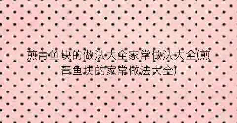 煎青鱼块的做法大全家常做法大全(煎青鱼块的家常做法大全)