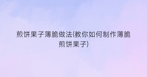煎饼果子薄脆做法(教你如何制作薄脆煎饼果子)