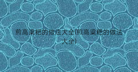 煎高粱粑的做法大全(煎高粱粑的做法大全)