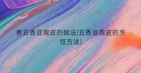 煮五香豆腐皮的做法(五香豆腐皮的烹饪方法)