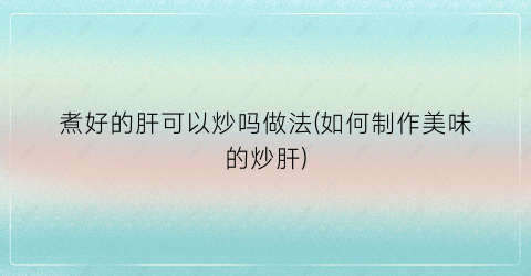 煮好的肝可以炒吗做法(如何制作美味的炒肝)
