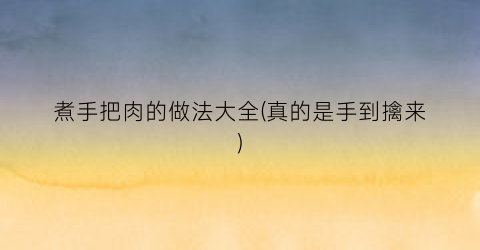 煮手把肉的做法大全(真的是手到擒来)