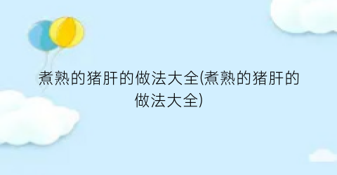 煮熟的猪肝的做法大全(煮熟的猪肝的做法大全)