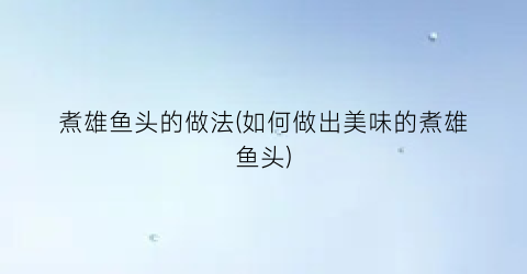 煮雄鱼头的做法(如何做出美味的煮雄鱼头)