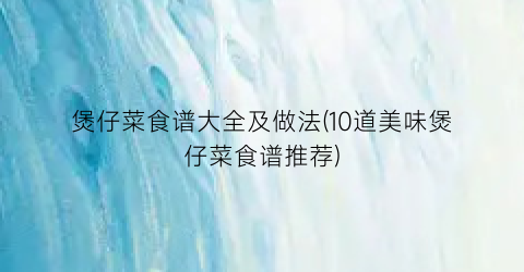 煲仔菜食谱大全及做法(10道美味煲仔菜食谱推荐)