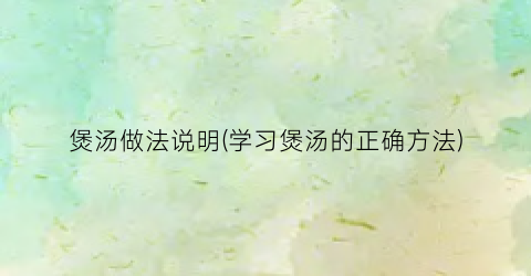 煲汤做法说明(学习煲汤的正确方法)