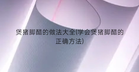 “煲猪脚醋的做法大全(学会煲猪脚醋的正确方法)