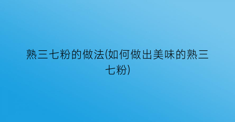 熟三七粉的做法(如何做出美味的熟三七粉)