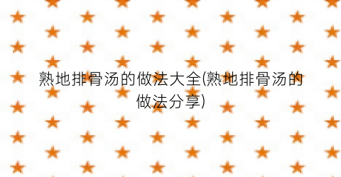 熟地排骨汤的做法大全(熟地排骨汤的做法分享)