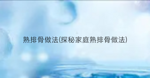 熟排骨做法(探秘家庭熟排骨做法)