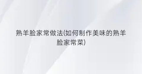 熟羊脸家常做法(如何制作美味的熟羊脸家常菜)