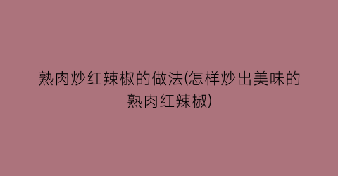 熟肉炒红辣椒的做法(怎样炒出美味的熟肉红辣椒)