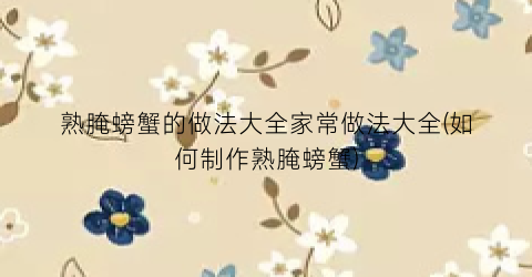 熟腌螃蟹的做法大全家常做法大全(如何制作熟腌螃蟹)