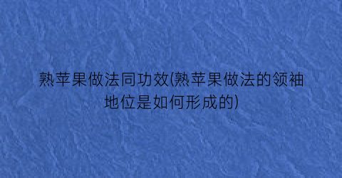 熟苹果做法同功效(熟苹果做法的领袖地位是如何形成的)