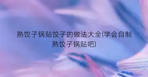 熟饺子锅贴饺子的做法大全(学会自制熟饺子锅贴吧)