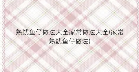 熟鱿鱼仔做法大全家常做法大全(家常熟鱿鱼仔做法)