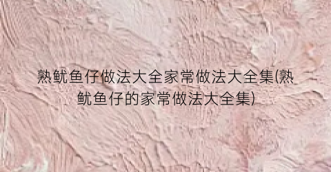 熟鱿鱼仔做法大全家常做法大全集(熟鱿鱼仔的家常做法大全集)
