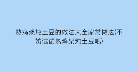 熟鸡架炖土豆的做法大全家常做法(不妨试试熟鸡架炖土豆吧)