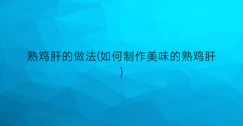 熟鸡肝的做法(如何制作美味的熟鸡肝)