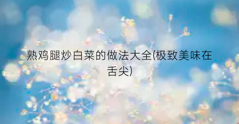 熟鸡腿炒白菜的做法大全(极致美味在舌尖)