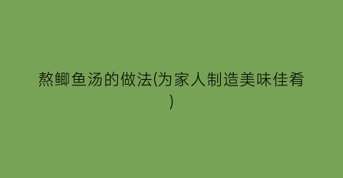 “熬鲫鱼汤的做法(为家人制造美味佳肴)