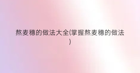 熬麦穗的做法大全(掌握熬麦穗的做法)
