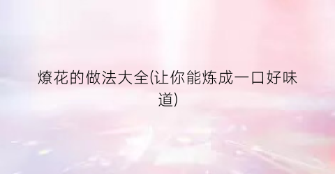 燎花的做法大全(让你能炼成一口好味道)