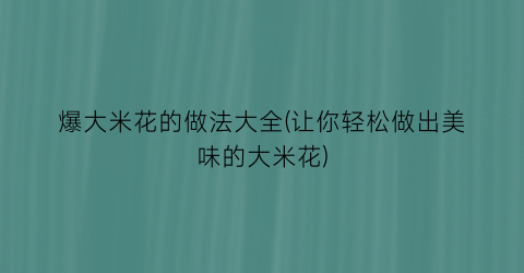 “爆大米花的做法大全(让你轻松做出美味的大米花)