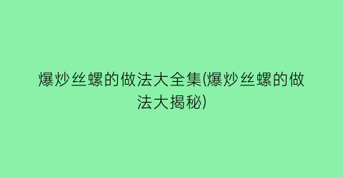 爆炒丝螺的做法大全集(爆炒丝螺的做法大揭秘)