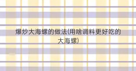 爆炒大海螺的做法(用啥调料更好吃的大海螺)