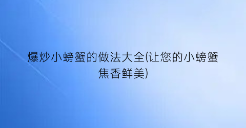 爆炒小螃蟹的做法大全(让您的小螃蟹焦香鲜美)