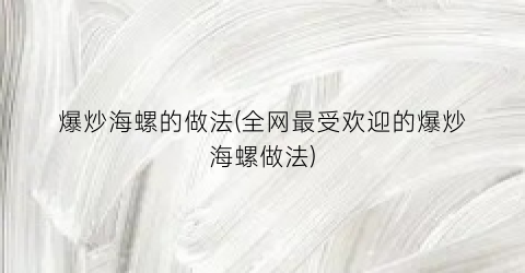 “爆炒海螺的做法(全网最受欢迎的爆炒海螺做法)