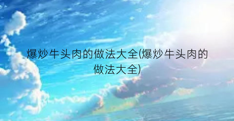 爆炒牛头肉的做法大全(爆炒牛头肉的做法大全)
