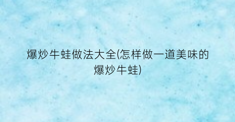 爆炒牛蛙做法大全(怎样做一道美味的爆炒牛蛙)