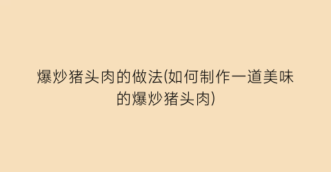 “爆炒猪头肉的做法(如何制作一道美味的爆炒猪头肉)