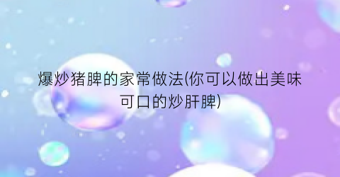 爆炒猪脾的家常做法(你可以做出美味可口的炒肝脾)