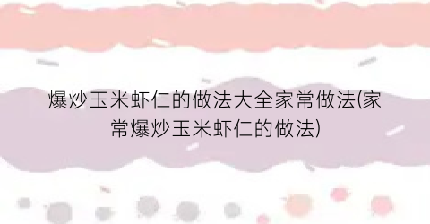 “爆炒玉米虾仁的做法大全家常做法(家常爆炒玉米虾仁的做法)