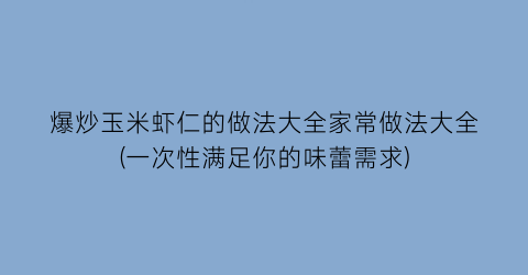 “爆炒玉米虾仁的做法大全家常做法大全(一次性满足你的味蕾需求)