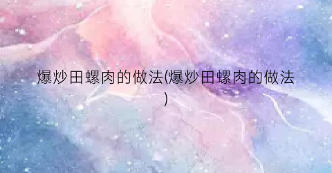 爆炒田螺肉的做法(爆炒田螺肉的做法)