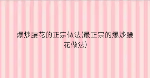 “爆炒腰花的正宗做法(最正宗的爆炒腰花做法)