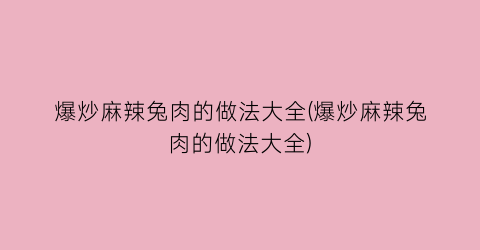 “爆炒麻辣兔肉的做法大全(爆炒麻辣兔肉的做法大全)